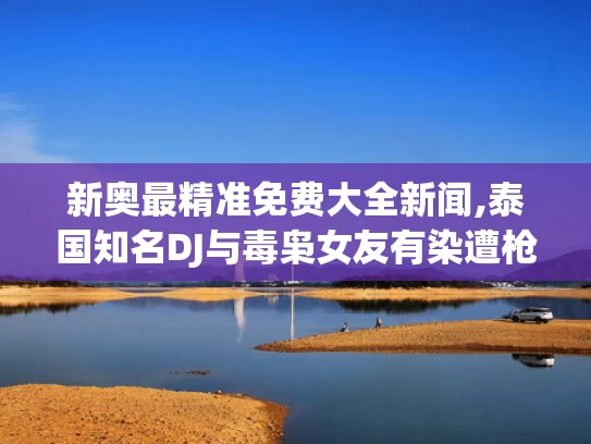 新奥最精准免费大全新闻,泰国知名DJ与毒枭女友有染遭枪杀