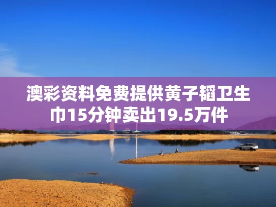 澳彩资料免费提供	黄子韬卫生巾15分钟卖出19.5万件