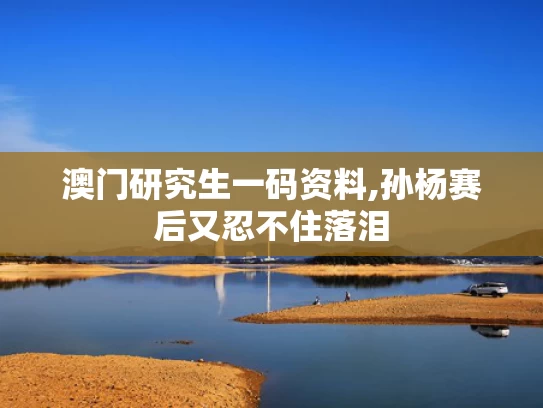 澳门研究生一码资料,孙杨赛后又忍不住落泪