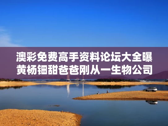 澳彩免费高手资料论坛大全	曝黄杨钿甜爸爸刚从一生物公司退出