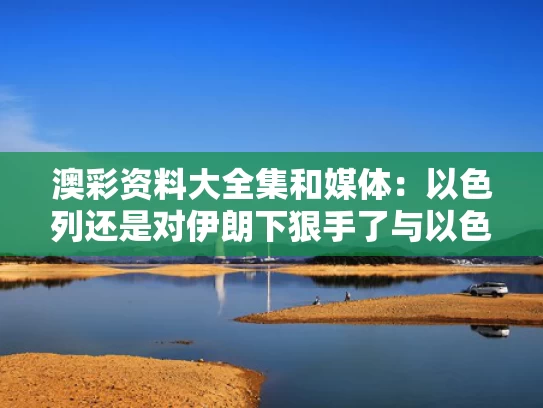 澳彩资料大全集	和媒体：以色列还是对伊朗下狠手了与以色列指责伊朗