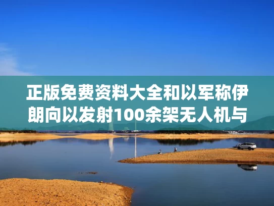 正版免费资料大全和以军称伊朗向以发射100余架无人机与伊朗给中国rq170无人机