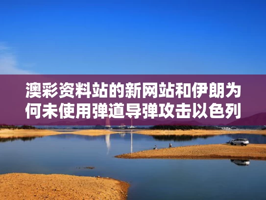 澳彩资料站的新网站和伊朗为何未使用弹道导弹攻击以色列与伊朗为何未使用弹道导弹攻击以色列呢