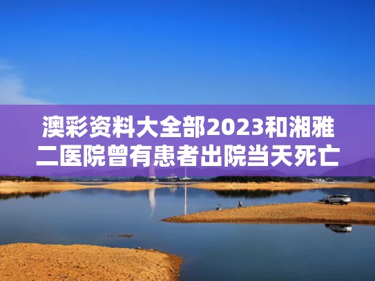 澳彩资料大全部2023和湘雅二医院曾有患者出院当天死亡与湘雅二医院病房