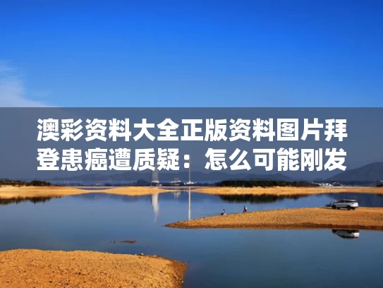 澳彩资料大全正版资料图片	拜登患癌遭质疑：怎么可能刚发现