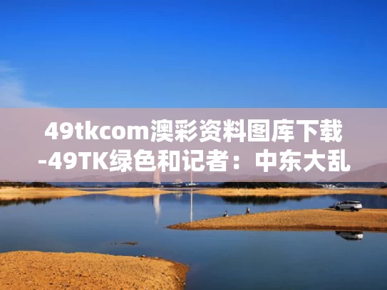 49tkcom澳彩资料图库下载-49TK绿色和记者：中东大乱临近与中东乱局的解决方案