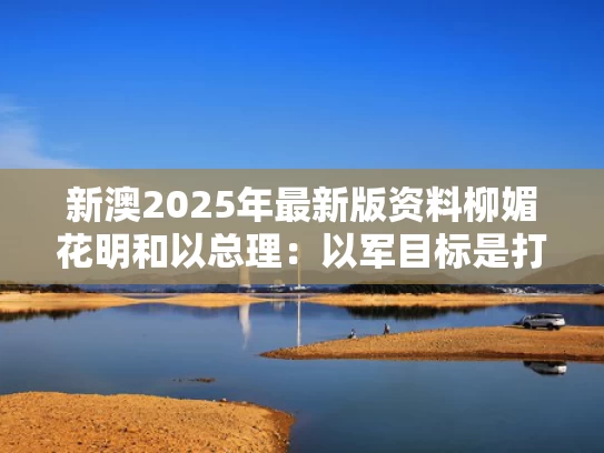 新澳2025年最新版资料柳媚花明和以总理：以军目标是打击伊朗核设施与打击伊朗核基地