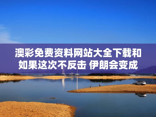 澳彩免费资料网站大全下载和如果这次不反击 伊朗会变成叙利亚吗与如果伊朗开战中国会不会出兵
