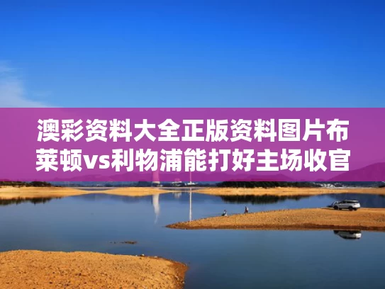 澳彩资料大全正版资料图片	布莱顿vs利物浦能打好主场收官战吗