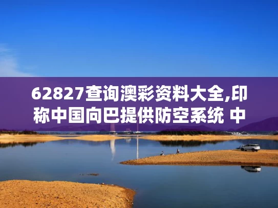 62827查询澳彩资料大全,印称中国向巴提供防空系统 中方回应