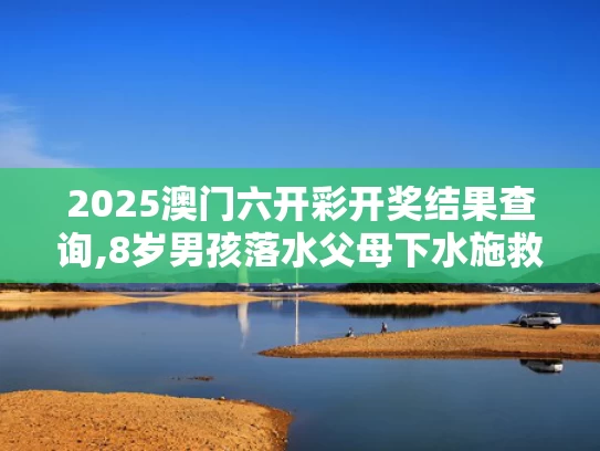 2025澳门六开彩开奖结果查询,8岁男孩落水父母下水施救父亲遇难