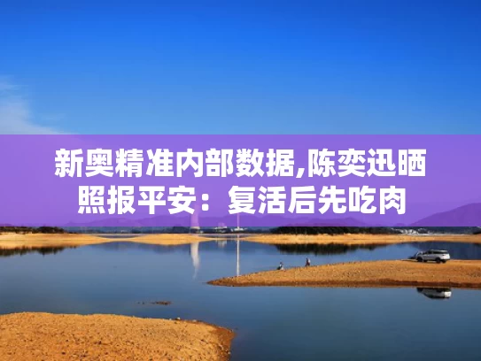 新奥精准内部数据,陈奕迅晒照报平安：复活后先吃肉