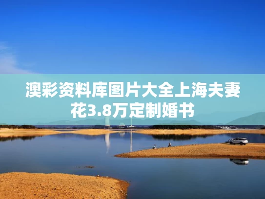 澳彩资料库图片大全	上海夫妻花3.8万定制婚书