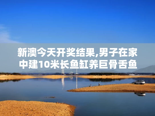 新澳今天开奖结果,男子在家中建10米长鱼缸养巨骨舌鱼