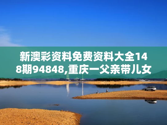 新澳彩资料免费资料大全148期94848,重庆一父亲带儿女钓鱼3人落水身亡