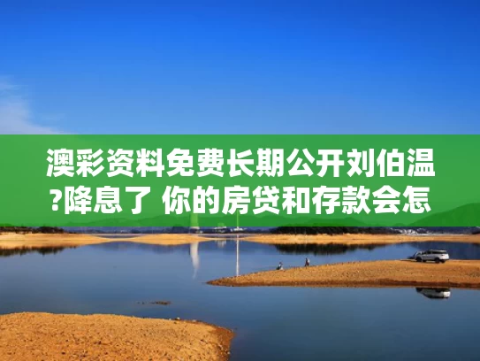 澳彩资料免费长期公开刘伯温?降息了 你的房贷和存款会怎样