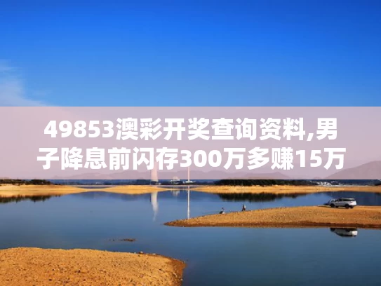 49853澳彩开奖查询资料,男子降息前闪存300万多赚15万