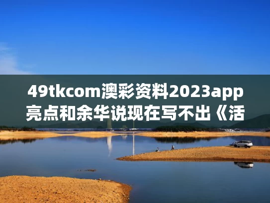 49tkcom澳彩资料2023app亮点和余华说现在写不出《活着》了与作家余华的代表作品《活着》