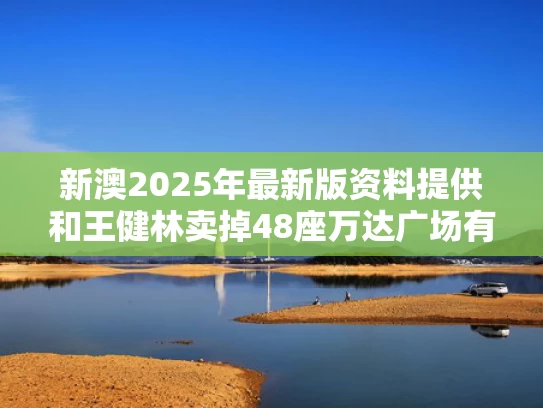 新澳2025年最新版资料提供和王健林卖掉48座万达广场有哪些原因与王健林卖掉48座万达广场有哪些原因呢