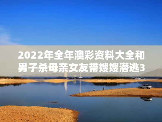2022年全年澳彩资料大全	和男子杀母亲女友带嫂嫂潜逃32年落网与男子杀害大嫂