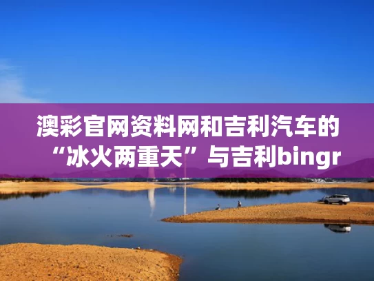 澳彩官网资料网和吉利汽车的“冰火两重天”与吉利bingrui
