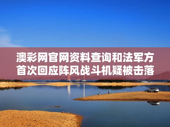 澳彩网官网资料查询和法军方首次回应阵风战斗机疑被击落与法国阵风战斗机多少钱一架