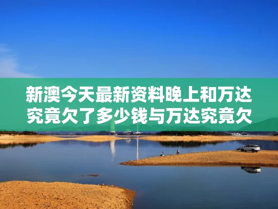 新澳今天最新资料晚上和万达究竟欠了多少钱与万达究竟欠了多少钱一个月