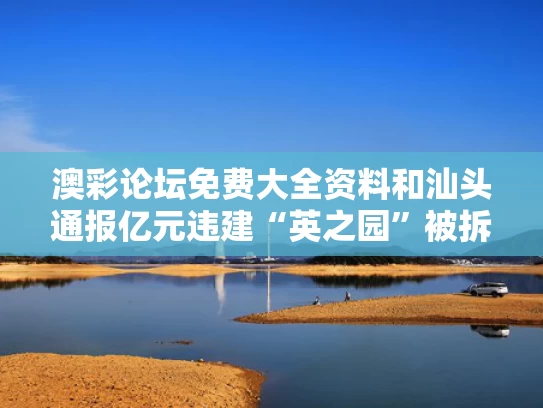 澳彩论坛免费大全资料	和汕头通报亿元违建“英之园”被拆除与汕头西胪英之园