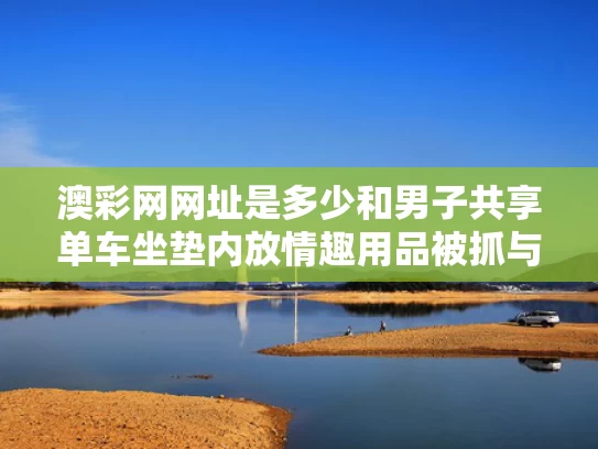 澳彩网网址是多少和男子共享单车坐垫内放情趣用品被抓与共享单车座椅会传播艾滋病吗