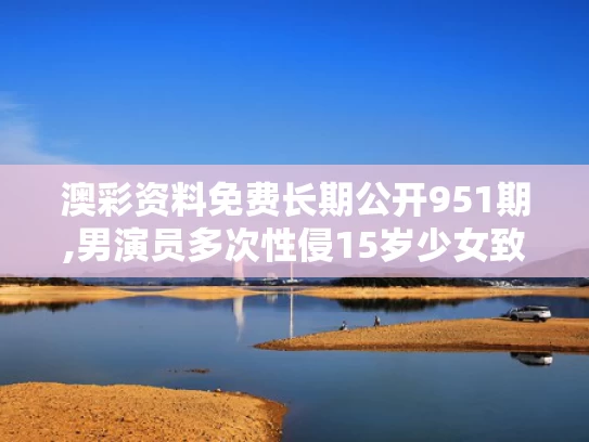 澳彩资料免费长期公开951期,男演员多次性侵15岁少女致其染HPV