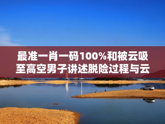 最准一肖一码100%和被云吸至高空男子讲述脱险过程与云吸啥意思
