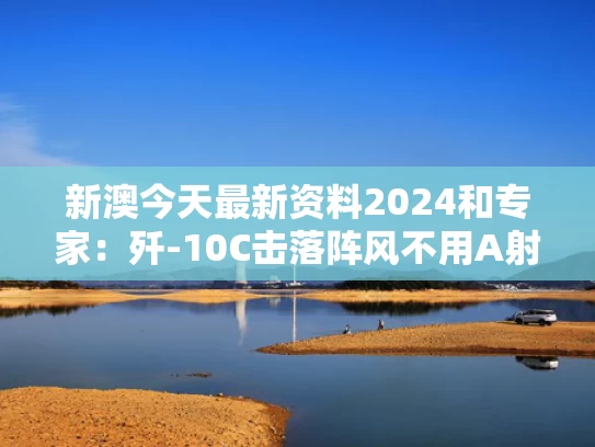 新澳今天最新资料2024和专家：歼-10C击落阵风不用A射B导与不吹不黑歼10vs阵风