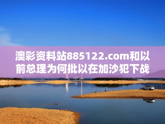 澳彩资料站885122.com和以前总理为何批以在加沙犯下战争罪与加沙事件