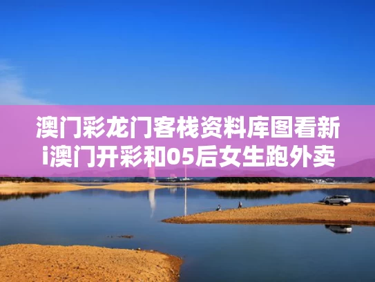 澳门彩龙门客栈资料库图看新i澳门开彩和05后女生跑外卖养活3个弟弟妹妹与95后女孩送外卖