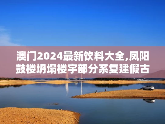 澳门2024最新饮料大全,凤阳鼓楼坍塌楼宇部分系复建假古董