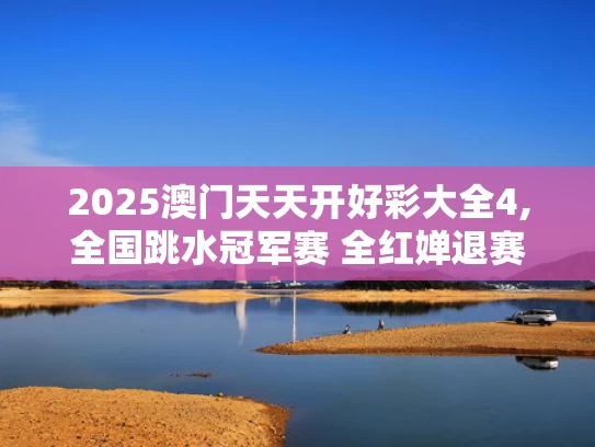 2025澳门天天开好彩大全4,全国跳水冠军赛 全红婵退赛