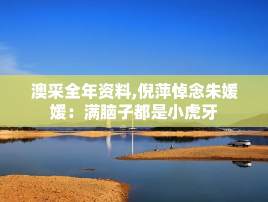 澳采全年资料,倪萍悼念朱媛媛：满脑子都是小虎牙