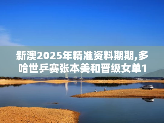 新澳2025年精准资料期期,多哈世乒赛张本美和晋级女单16强