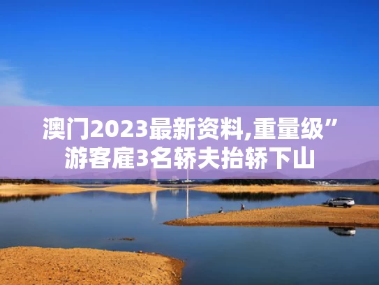 澳门2023最新资料,重量级”游客雇3名轿夫抬轿下山