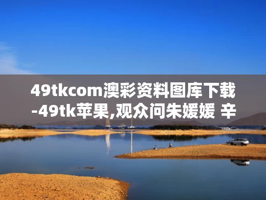 49tkcom澳彩资料图库下载-49tk苹果,观众问朱媛媛 辛柏青2秒停顿太催泪