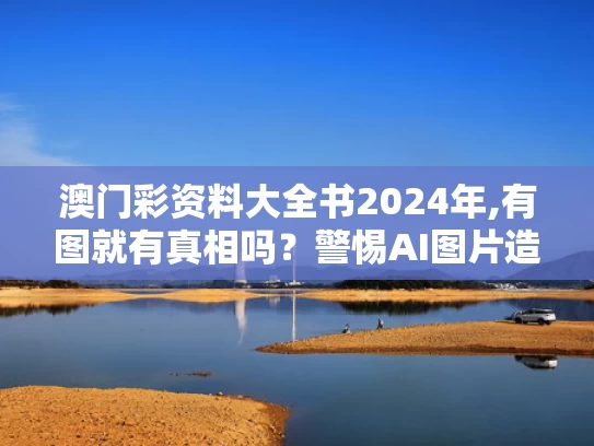 澳门彩资料大全书2024年,有图就有真相吗？警惕AI图片造假