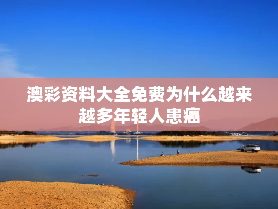 澳彩资料大全免费	为什么越来越多年轻人患癌