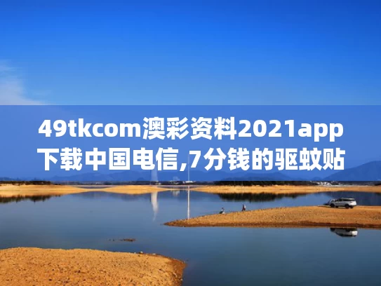 49tkcom澳彩资料2021app下载中国电信,7分钱的驱蚊贴卖出160亿日化龙头