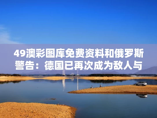 49澳彩图库免费资料	和俄罗斯警告：德国已再次成为敌人与德国威胁俄罗斯