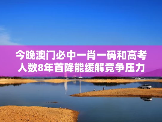 今晚澳门必中一肖一码和高考人数8年首降能缓解竞争压力吗与高考人数逐年下降