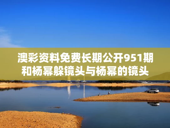 澳彩资料免费长期公开951期和杨幂躲镜头与杨幂的镜头