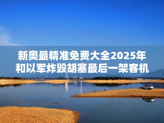 新奥最精准免费大全2025年和以军炸毁胡塞最后一架客机有何意味与胡塞导弹袭击沙特