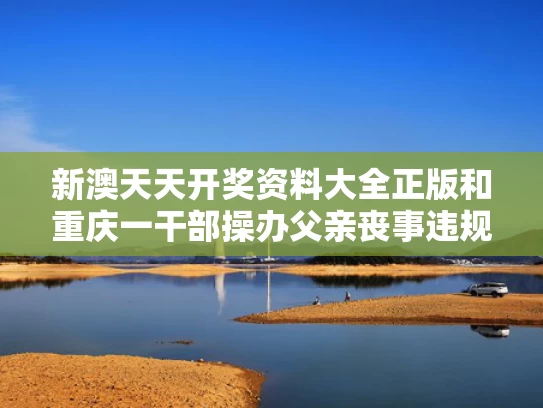 新澳天天开奖资料大全正版和重庆一干部操办父亲丧事违规收礼金与重庆领导干部婚丧嫁娶规定