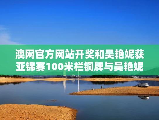 澳网官方网站开奖和吴艳妮获亚锦赛100米栏铜牌与吴艳妮田径