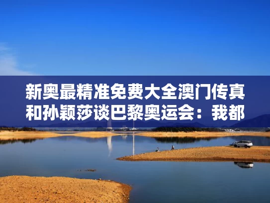 新奥最精准免费大全澳门传真和孙颖莎谈巴黎奥运会：我都记得与孙颖莎奥运会晋级之路